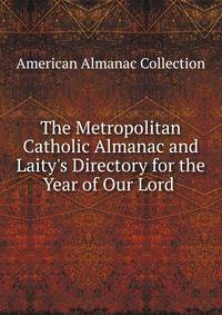 The Metropolitan Catholic Almanac and Laity's Directory for the Year of Our Lord .