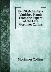 Pen Sketches by a Vanished Hand: From the Papers of the Late Mortimer Collins