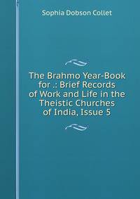 The Brahmo Year-Book for .: Brief Records of Work and Life in the Theistic Churches of India, Issue 5