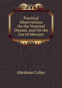 Practical Observations On the Venereal Disease, and On the Use of Mercury