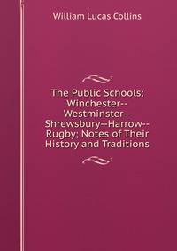 The Public Schools: Winchester--Westminster--Shrewsbury--Harrow--Rugby; Notes of Their History and Traditions