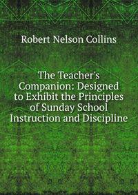 The Teacher's Companion: Designed to Exhibit the Principles of Sunday School Instruction and Discipline