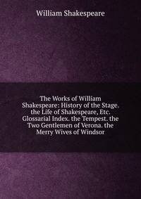 The Works of William Shakespeare: History of the Stage. the Life of Shakespeare, Etc. Glossarial Index. the Tempest. the Two Gentlemen of Verona. the Merry Wives of Windsor