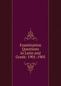 Examination Questions in Latin and Greek: 1901-1905