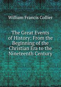 The Great Events of History: From the Beginning of the Christian Era to the Nineteenth Century
