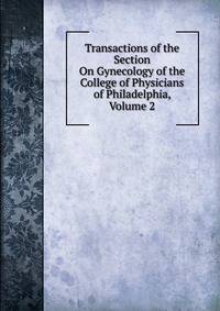 Transactions of the Section On Gynecology of the College of Physicians of Philadelphia, Volume 2