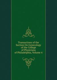 Transactions of the Section On Gynecology of the College of Physicians of Philadelphia, Volume 4