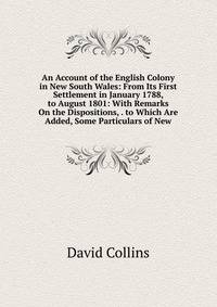 An Account of the English Colony in New South Wales: From Its First Settlement in January 1788, to August 1801: With Remarks On the Dispositions, . to Which Are Added, Some Particulars of New
