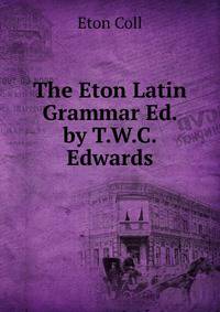 The Eton Latin Grammar Ed. by T.W.C. Edwards
