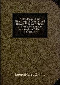 A Handbook to the Mineralogy of Cornwall and Devon: With Instructions for Their Discrimination and Copious Tables of Localities