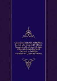 Catalogues Senatus Academici, Eorum Qui Munera Et Officia Academica Gesserunt, Quique Aliquovis Gradu Exornati Fuerunt, in Collegio Gulielmensi (French Edition)