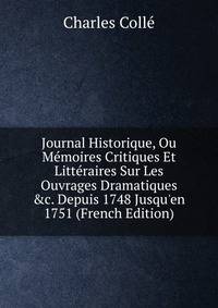 Journal Historique, Ou M?moires Critiques Et Litt?raires Sur Les Ouvrages Dramatiques &amp;c. Depuis 1748 Jusqu'en 1751 (French Edition)