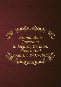 Examination Questions in English, German, French And Spanish: 1901-1905