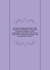 Journal of a Deputation Sent to the East by the Committee of the Malta Protestant College, in 1849: Containing an Account of the Present State of the . Education, Customs, and Occupations, Volume 2