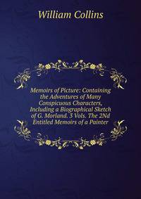 Memoirs of Picture: Containing the Adventures of Many Conspicuous Characters, Including a Biographical Sketch of G. Morland. 3 Vols. The 2Nd Entitled Memoirs of a Painter.