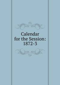 Calendar for the Session: 1872-3