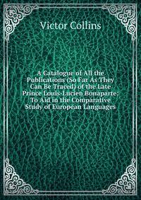 A Catalogue of All the Publications (So Far As They Can Be Traced) of the Late Prince Louis-Lucien Bonaparte: To Aid in the Comparative Study of European Languages
