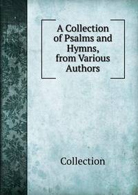 A Collection of Psalms and Hymns, from Various Authors