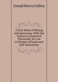 A First Book of Mining and Quarrying: With the Sciences Connected Therewith; for Use in Primary Schools and Self-Instruction