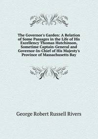 The Governor's Garden: A Relation of Some Passages in the Life of His Excellency Thomas Hutchinson, Sometime Captain-General and Governor-In-Chief of His Majesty's Province of Massachusetts Bay