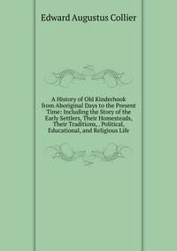 A History of Old Kinderhook from Aboriginal Days to the Present Time: Including the Story of the Early Settlers, Their Homesteads, Their Traditions, . Political, Educational, and Religious Life