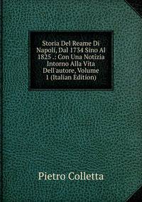 Storia Del Reame Di Napoli, Dal 1734 Sino Al 1825 .: Con Una Notizia Intorno Alla Vita Dell'autore, Volume 1 (Italian Edition)