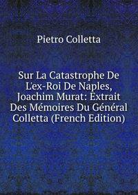 Sur La Catastrophe De L'ex-Roi De Naples, Joachim Murat: Extrait Des M?moires Du G?n?ral Colletta (French Edition)