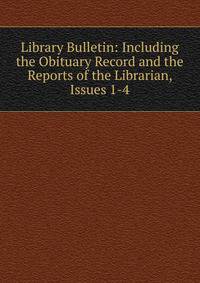 Library Bulletin: Including the Obituary Record and the Reports of the Librarian, Issues 1-4