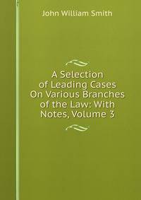 A Selection of Leading Cases On Various Branches of the Law: With Notes, Volume 3