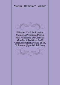 El Poder Civil En Espana: Memoria Premiada Por La Real Academia De Ciencias Morales Y Politicas En El Concurso Ordinario De 1883, Volume 4 (Spanish Edition)