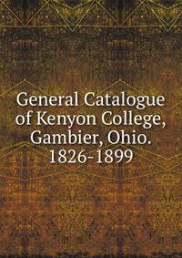 General Catalogue of Kenyon College, Gambier, Ohio. 1826-1899