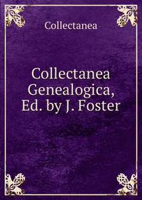 Collectanea Genealogica, Ed. by J. Foster