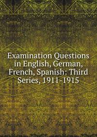 Examination Questions in English, German, French, Spanish: Third Series, 1911-1915