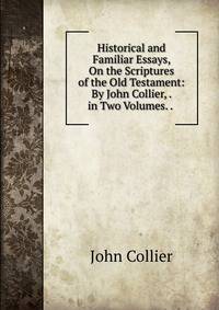 Historical and Familiar Essays, On the Scriptures of the Old Testament: By John Collier, . in Two Volumes. . .