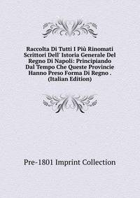 Raccolta Di Tutti I Pi? Rinomati Scrittori Dell' Istoria Generale Del Regno Di Napoli: Principiando Dal Tempo Che Queste Provincie Hanno Preso Forma Di Regno . (Italian Edition)
