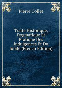 Traite Historique, Dogmatique Et Pratique Des Indulgences Et Du Jubile (French Edition)