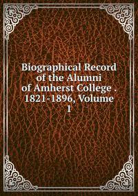 Biographical Record of the Alumni of Amherst College . 1821-1896, Volume 1