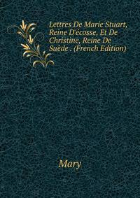 Lettres De Marie Stuart, Reine D'?cosse, Et De Christine, Reine De Su?de . (French Edition)