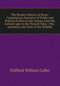 The People's History of Essex: Comprising a Narrative of Public and Political Events in the County, from the Earliest Ages to the Present Time : The . and Ruins, the Seats of the Nobility