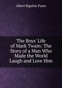 The Boys' Life of Mark Twain: The Story of a Man Who Made the World Laugh and Love Him