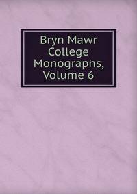 Bryn Mawr College Monographs, Volume 6