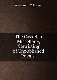The Casket, a Miscellany, Consisting of Unpublished Poems .