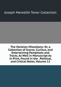 The Harleian Miscellany: Or, a Collection of Scarce, Curious, and Entertaining Pamphlets and Tracts, As Well in Manuscript As in Print, Found in the . Political, and Critical Notes, Volume 12