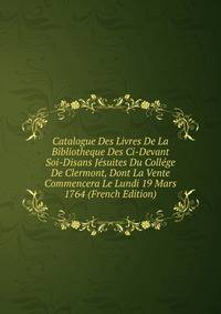 Catalogue Des Livres De La Bibliotheque Des Ci-Devant Soi-Disans Jesuites Du College De Clermont, Dont La Vente Commencera Le Lundi 19 Mars 1764 (French Edition)