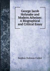 George Jacob Holyoake and Modern Atheism: A Biographical and Critical Essay