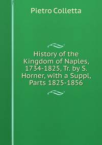History of the Kingdom of Naples, 1734-1825, Tr. by S. Horner, with a Suppl, Parts 1825-1856