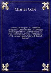 Journal Historique: Ou, M?moires Critiques Et Litt?raires Sur Les Ouvrages Dramatiques Et Sur Les Evenemens Les Plus Memorables, Depuis 1748 Jusqu'en 1772, Inclusivement, Volume 1 (French Edition)