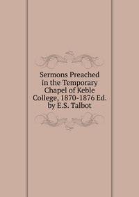 Sermons Preached in the Temporary Chapel of Keble College, 1870-1876 Ed. by E.S. Talbot.