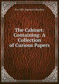 The Cabinet: Containing: A Collection of Curious Papers