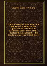 The Fourteenth Amendment and the States: A Study of the Operation of the Restraint Clauses of Section One of the Fourteenth Amendment to the Constitution of the United States